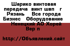 Шарико винтовая передача, винт швп .(г. Рязань) - Все города Бизнес » Оборудование   . Ненецкий АО,Хорей-Вер п.